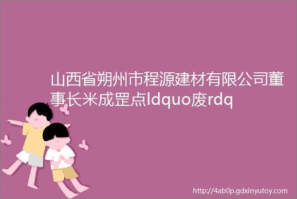 山西省朔州市程源建材有限公司董事长米成罡点ldquo废rdquo成金工业废渣变身绿色建材