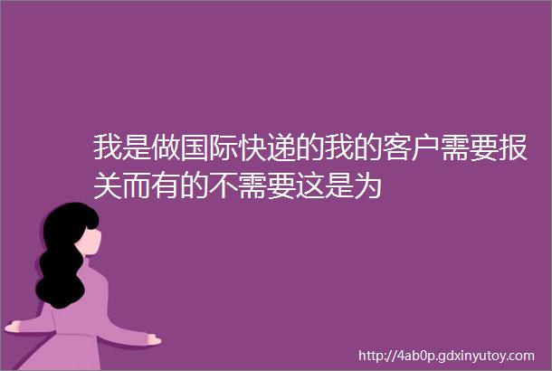 我是做国际快递的我的客户需要报关而有的不需要这是为