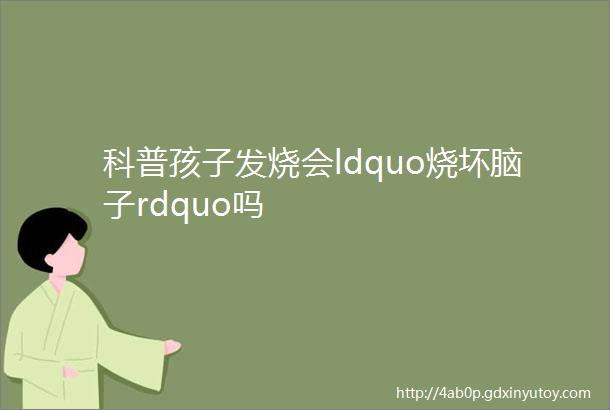 科普孩子发烧会ldquo烧坏脑子rdquo吗