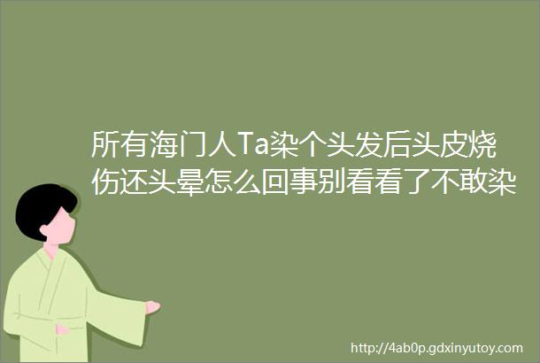 所有海门人Ta染个头发后头皮烧伤还头晕怎么回事别看看了不敢染