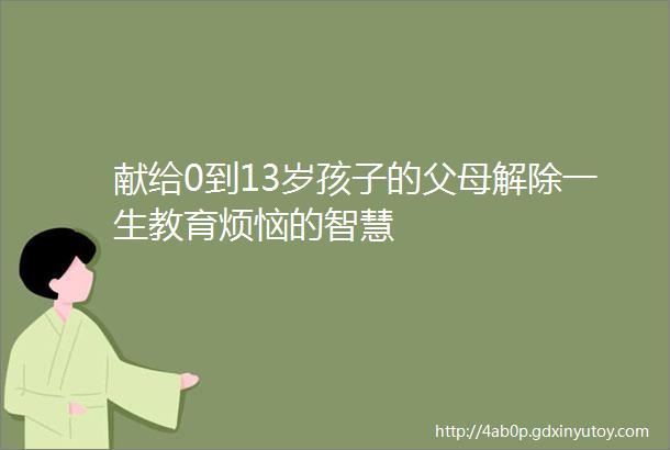 献给0到13岁孩子的父母解除一生教育烦恼的智慧