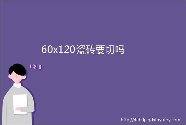 60x120瓷砖要切吗