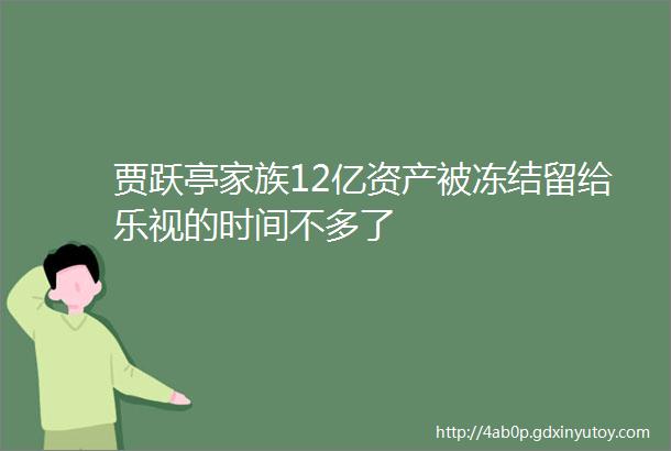 贾跃亭家族12亿资产被冻结留给乐视的时间不多了